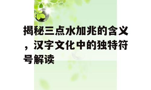 揭秘三点水加兆的含义，汉字文化中的独特符号解读