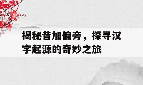 揭秘昔加偏旁，探寻汉字起源的奇妙之旅