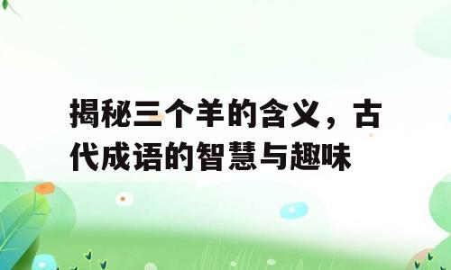 揭秘三个羊的含义，古代成语的智慧与趣味