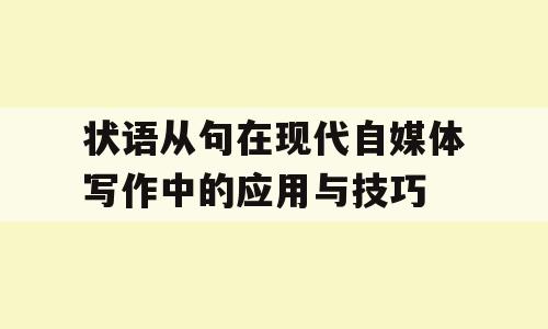 状语从句在现代自媒体写作中的应用与技巧