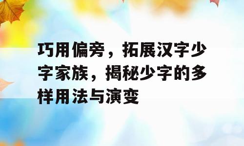 巧用偏旁，拓展汉字少字家族，揭秘少字的多样用法与演变