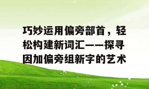巧妙运用偏旁部首，轻松构建新词汇——探寻因加偏旁组新字的艺术