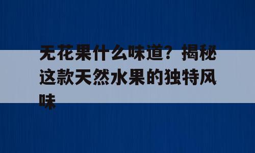 无花果什么味道？揭秘这款天然水果的独特风味