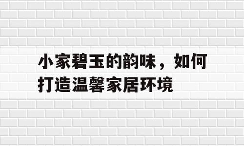 小家碧玉的韵味，如何打造温馨家居环境