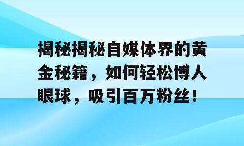 揭秘揭秘自媒体界的黄金秘籍，如何轻松博人眼球，吸引百万粉丝！