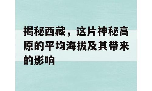 揭秘西藏，这片神秘高原的平均海拔及其带来的影响