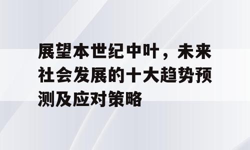 展望本世纪中叶，未来社会发展的十大趋势预测及应对策略