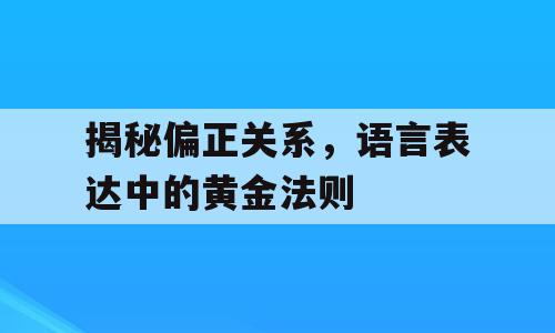 揭秘偏正关系，语言表达中的黄金法则