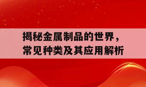 揭秘金属制品的世界，常见种类及其应用解析