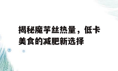 揭秘魔芋丝热量，低卡美食的减肥新选择