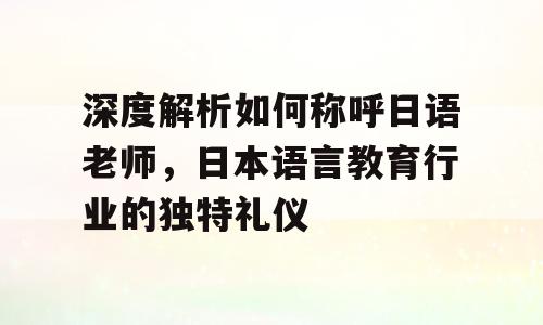 深度解析如何称呼日语老师，日本语言教育行业的独特礼仪