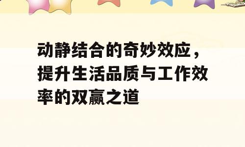 动静结合的奇妙效应，提升生活品质与工作效率的双赢之道