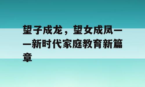 望子成龙，望女成凤——新时代家庭教育新篇章