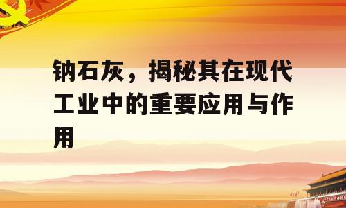钠石灰，揭秘其在现代工业中的重要应用与作用