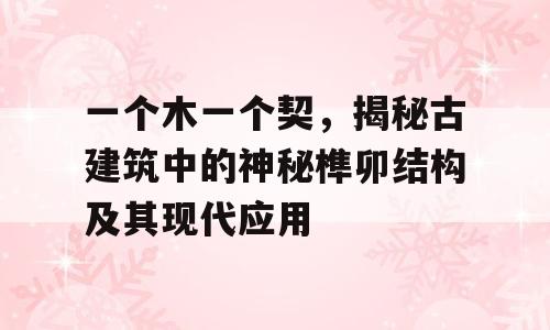 一个木一个契，揭秘古建筑中的神秘榫卯结构及其现代应用