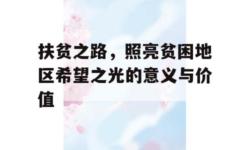 扶贫之路，照亮贫困地区希望之光的意义与价值