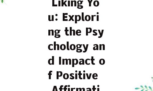 Title: The Allure of Liking You: Exploring the Psychology and Impact of Positive Affirmations in Social Media