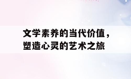 文学素养的当代价值，塑造心灵的艺术之旅