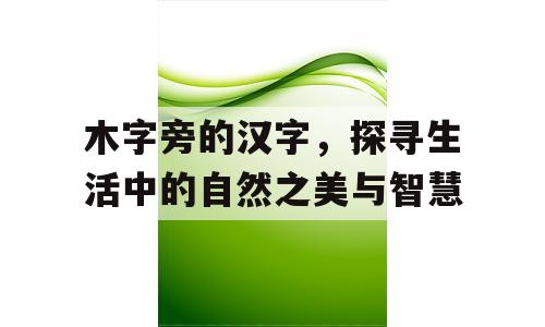 木字旁的汉字，探寻生活中的自然之美与智慧