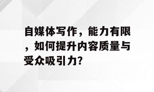 自媒体写作，能力有限，如何提升内容质量与受众吸引力？