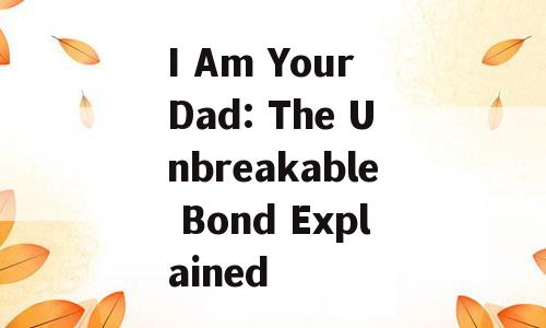 I Am Your Dad: The Unbreakable Bond Explained