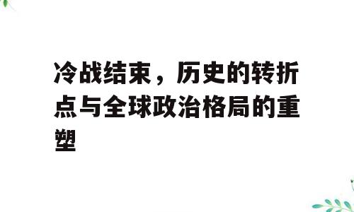 冷战结束，历史的转折点与全球政治格局的重塑