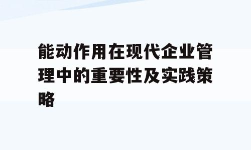 能动作用在现代企业管理中的重要性及实践策略