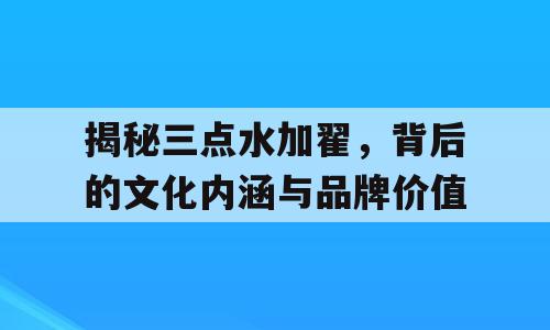 揭秘三点水加翟，背后的文化内涵与品牌价值