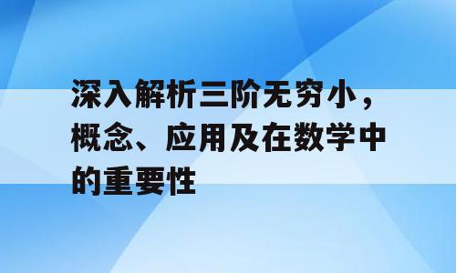 深入解析三阶无穷小，概念、应用及在数学中的重要性