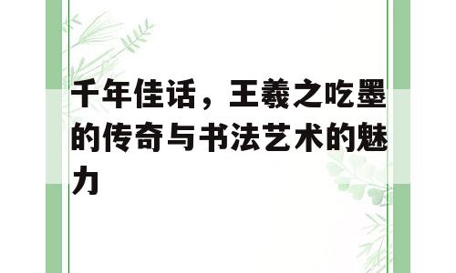 千年佳话，王羲之吃墨的传奇与书法艺术的魅力
