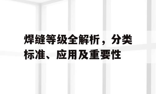 焊缝等级全解析，分类标准、应用及重要性