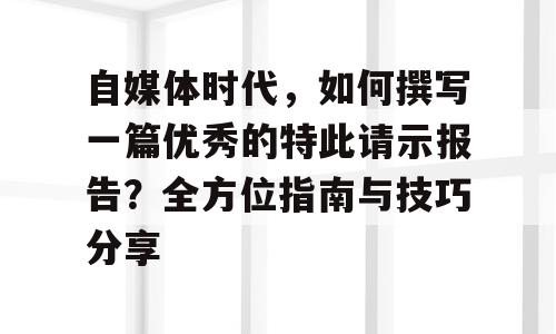 自媒体时代，如何撰写一篇优秀的特此请示报告？全方位指南与技巧分享
