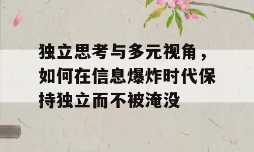 独立思考与多元视角，如何在信息爆炸时代保持独立而不被淹没