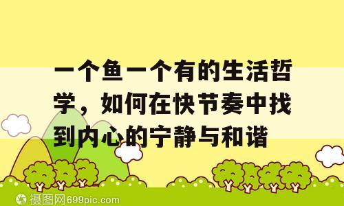 一个鱼一个有的生活哲学，如何在快节奏中找到内心的宁静与和谐