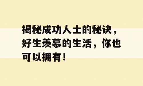 揭秘成功人士的秘诀，好生羡慕的生活，你也可以拥有！