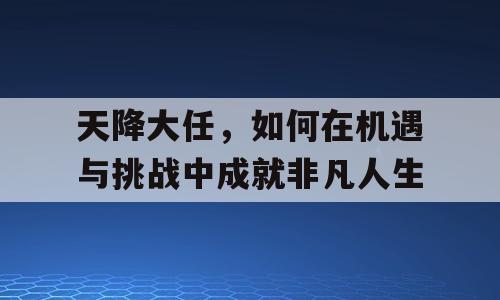 天降大任，如何在机遇与挑战中成就非凡人生