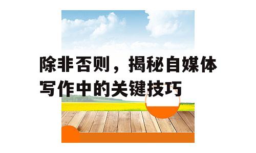 除非否则，揭秘自媒体写作中的关键技巧