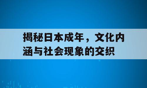 揭秘日本成年，文化内涵与社会现象的交织