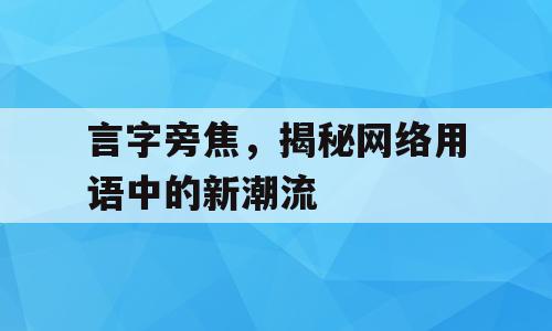 言字旁焦，揭秘网络用语中的新潮流