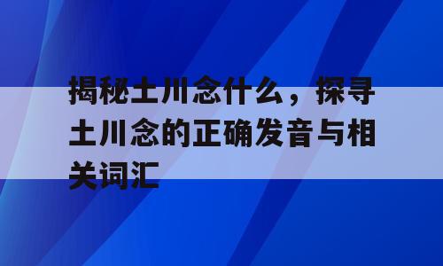 揭秘土川念什么，探寻土川念的正确发音与相关词汇