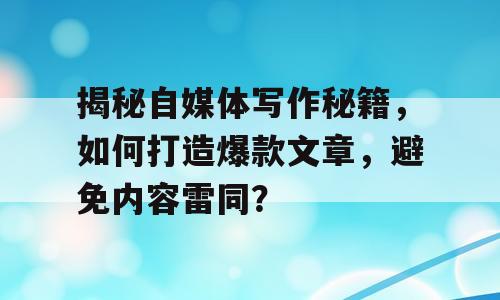 揭秘自媒体写作秘籍，如何打造爆款文章，避免内容雷同？