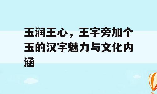 玉润王心，王字旁加个玉的汉字魅力与文化内涵