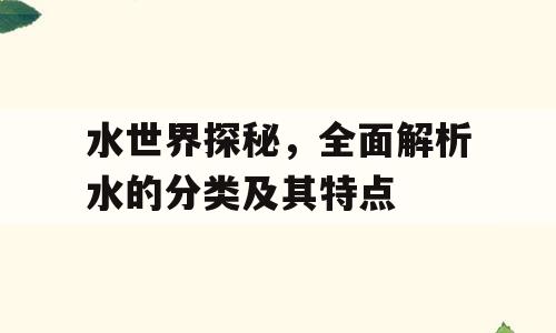 水世界探秘，全面解析水的分类及其特点