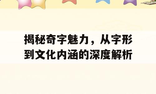 揭秘奇字魅力，从字形到文化内涵的深度解析