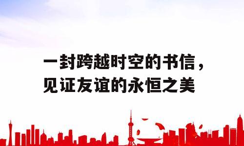 一封跨越时空的书信，见证友谊的永恒之美