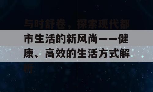 与时舒卷，探索现代都市生活的新风尚——健康、高效的生活方式解析
