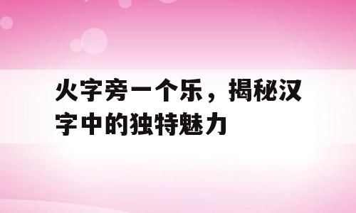 火字旁一个乐，揭秘汉字中的独特魅力