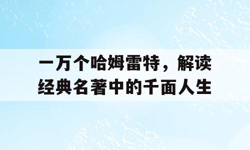 一万个哈姆雷特，解读经典名著中的千面人生