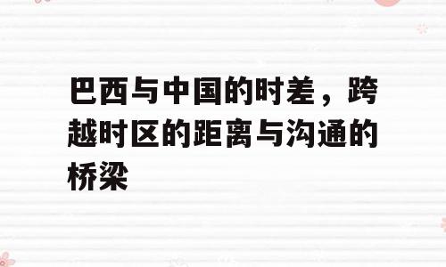 巴西与中国的时差，跨越时区的距离与沟通的桥梁