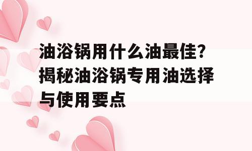 油浴锅用什么油最佳？揭秘油浴锅专用油选择与使用要点